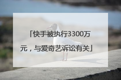 快手被执行3300万元，与爱奇艺诉讼有关