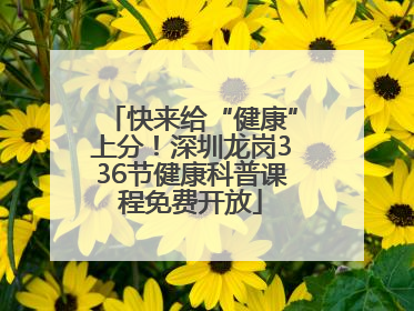 快来给“健康”上分！深圳龙岗336节健康科普课程免费开放