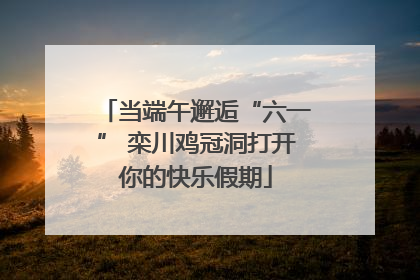 当端午邂逅“六一” 栾川鸡冠洞打开你的快乐假期