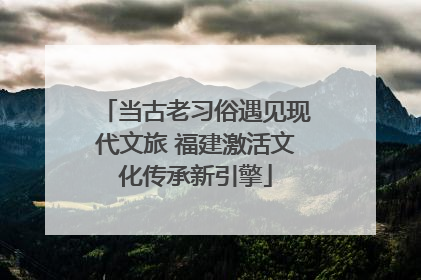 当古老习俗遇见现代文旅 福建激活文化传承新引擎