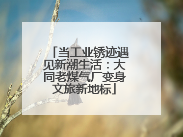 当工业锈迹遇见新潮生活：大同老煤气厂变身文旅新地标
