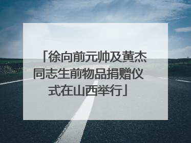 徐向前元帅及黄杰同志生前物品捐赠仪式在山西举行