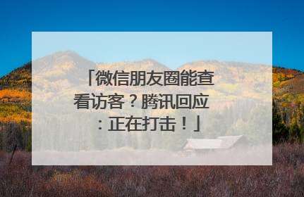 微信朋友圈能查看访客？腾讯回应：正在打击！