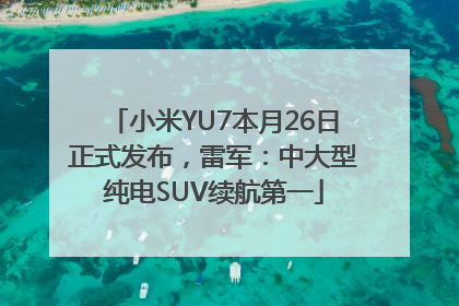 小米YU7本月26日正式发布，雷军：中大型纯电SUV续航第一