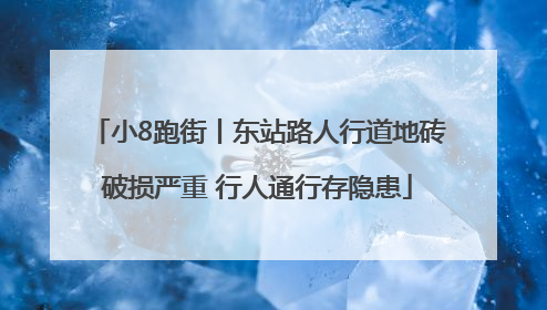 小8跑街丨东站路人行道地砖破损严重 行人通行存隐患
