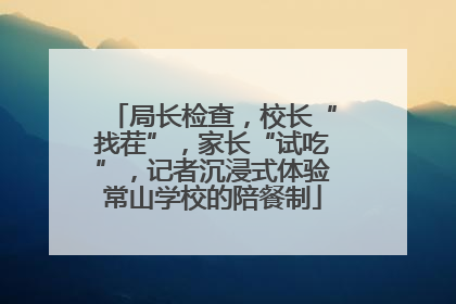 局长检查，校长“找茬”，家长“试吃”，记者沉浸式体验常山学校的陪餐制
