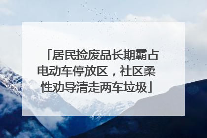 居民捡废品长期霸占电动车停放区，社区柔性劝导清走两车垃圾
