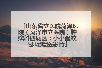 山东省立医院菏泽医院（菏泽市立医院）肿瘤科四病区：小小驱蚊包 暖暖医患情