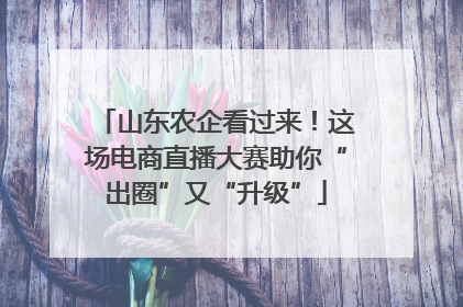 山东农企看过来！这场电商直播大赛助你“出圈”又“升级”