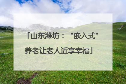 山东潍坊：“嵌入式”养老让老人近享幸福