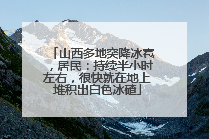 山西多地突降冰雹，居民：持续半小时左右，很快就在地上堆积出白色冰碴