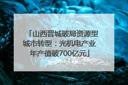 山西晋城破局资源型城市转型：光机电产业年产值破700亿元