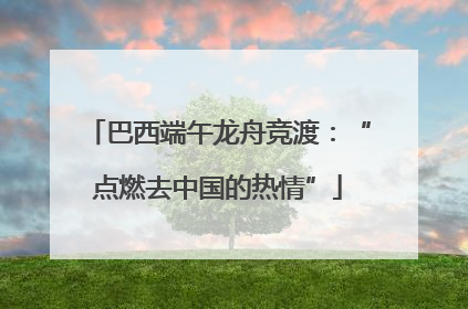 巴西端午龙舟竞渡：“点燃去中国的热情”