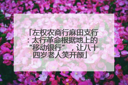 左权农商行麻田支行：太行革命根据地上的“移动银行”，让八十四岁老人笑开颜