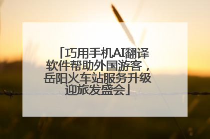 巧用手机AI翻译软件帮助外国游客，岳阳火车站服务升级迎旅发盛会