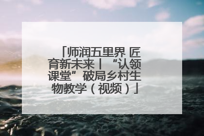 师润五里界 匠育新未来丨“认领课堂”破局乡村生物教学（视频）