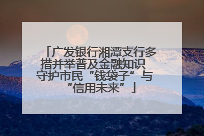 广发银行湘潭支行多措并举普及金融知识 守护市民“钱袋子”与“信用未来”