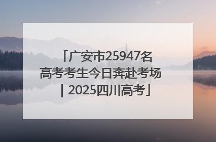 广安市25947名高考考生今日奔赴考场｜2025四川高考