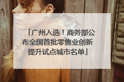 广州入选！商务部公布全国首批零售业创新提升试点城市名单