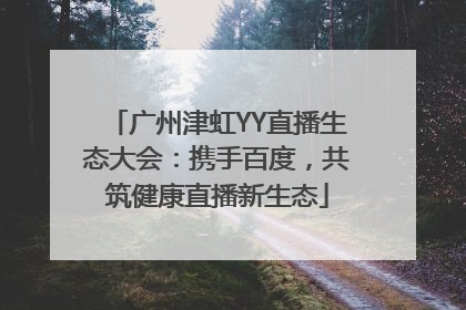 广州津虹YY直播生态大会：携手百度，共筑健康直播新生态