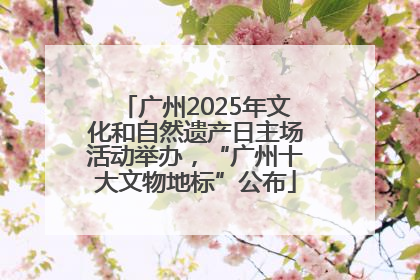 广州2025年文化和自然遗产日主场活动举办，“广州十大文物地标”公布
