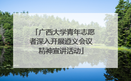 广西大学青年志愿者深入开展遵义会议精神宣讲活动