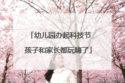 幼儿园办起科技节 孩子和家长都玩嗨了