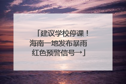 建议学校停课！海南一地发布暴雨红色预警信号→