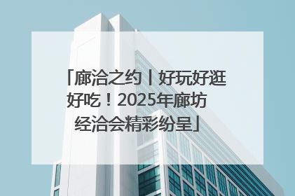 廊洽之约丨好玩好逛好吃！2025年廊坊经洽会精彩纷呈