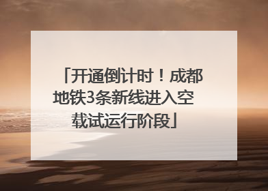 开通倒计时！成都地铁3条新线进入空载试运行阶段