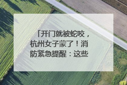 开门就被蛇咬，杭州女子蒙了！消防紧急提醒：这些方法都不靠谱！