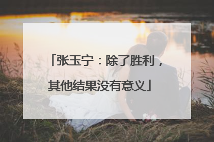张玉宁：除了胜利，其他结果没有意义