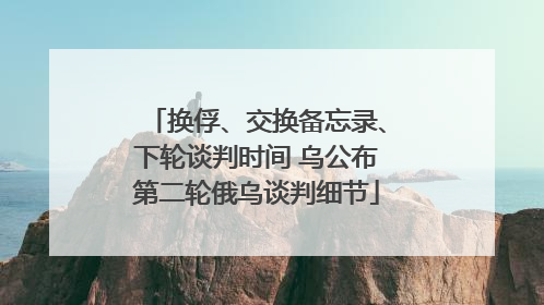 换俘、交换备忘录、下轮谈判时间 乌公布第二轮俄乌谈判细节