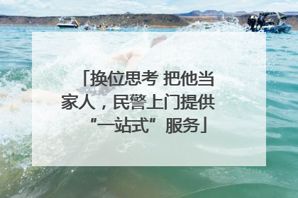 换位思考 把他当家人，民警上门提供“一站式”服务