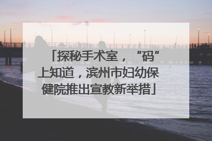 探秘手术室，“码”上知道，滨州市妇幼保健院推出宣教新举措