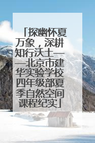 探幽怀夏万象，深耕知行沃土——北京市建华实验学校四年级部夏季自然空间课程纪实