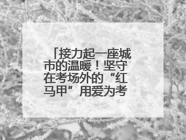 接力起一座城市的温暖！坚守在考场外的“红马甲”用爱为考生保驾护航