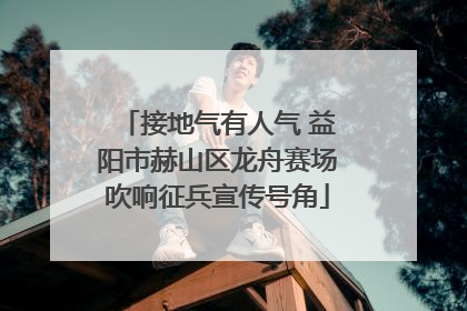 接地气有人气 益阳市赫山区龙舟赛场吹响征兵宣传号角