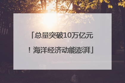 总量突破10万亿元！海洋经济动能澎湃