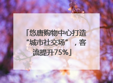 悠唐购物中心打造“城市社交场”，客流提升75%