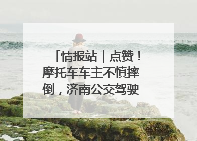 情报站｜点赞！摩托车车主不慎摔倒，济南公交驾驶员暖心帮扶！
