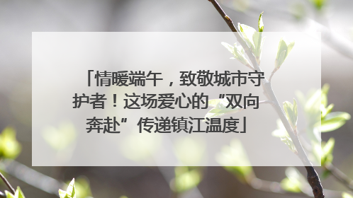 情暖端午，致敬城市守护者！这场爱心的“双向奔赴”传递镇江温度