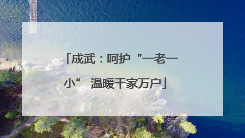 成武：呵护“一老一小” 温暖千家万户