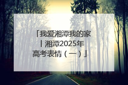 我爱湘潭我的家丨湘潭2025年高考表情（一）