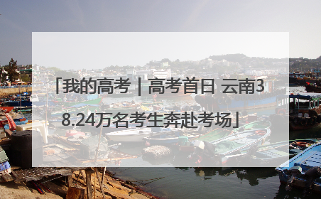 我的高考｜高考首日 云南38.24万名考生奔赴考场
