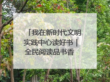 我在新时代文明实践中心读好书｜全民阅读品书香 文明新风润心田