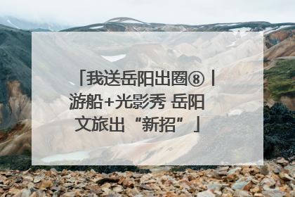 我送岳阳出圈⑧丨游船+光影秀 岳阳文旅出“新招”