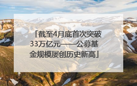 截至4月底首次突破33万亿元——公募基金规模屡创历史新高