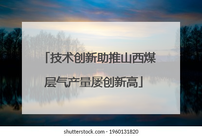 技术创新助推山西煤层气产量屡创新高