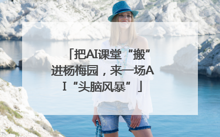 把AI课堂“搬”进杨梅园，来一场AI“头脑风暴”